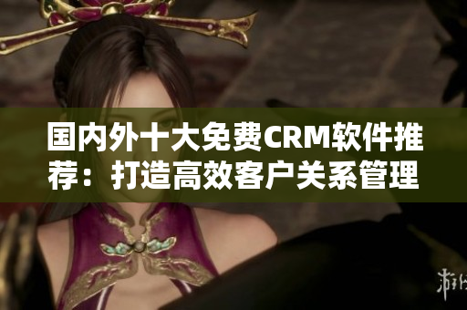 国内外十大免费CRM软件推荐：打造高效客户关系管理新选择