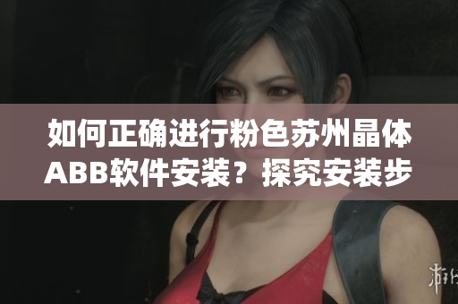 如何正确进行粉色苏州晶体ABB软件安装？探究安装步骤及注意事项(1)