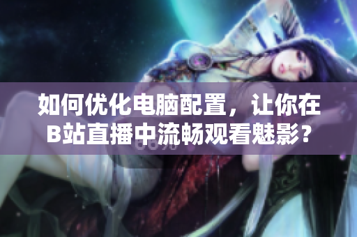 如何优化电脑配置，让你在B站直播中流畅观看魅影？