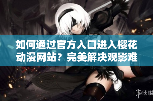 如何通过官方入口进入樱花动漫网站？完美解决观影难题！