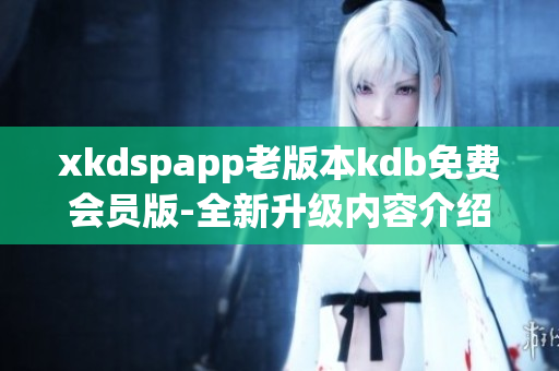 xkdspapp老版本kdb免费会员版-全新升级内容介绍