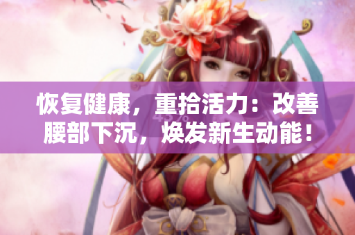 恢复健康，重拾活力：改善腰部下沉，焕发新生动能！