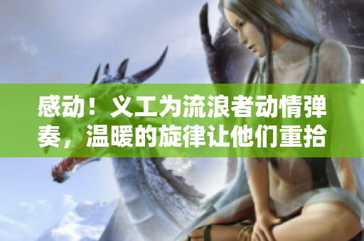 感动！义工为流浪者动情弹奏，温暖的旋律让他们重拾希望与微笑