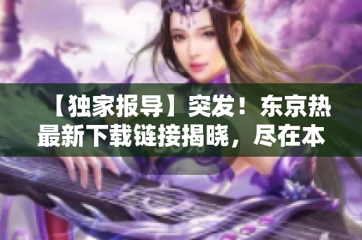 【独家报导】突发！东京热最新下载链接揭晓，尽在本站！