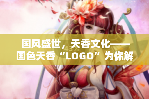  国风盛世，天香文化——国色天香“LOGO”为你解读