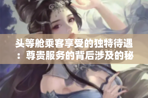 头等舱乘客享受的独特待遇：尊贵服务的背后涉及的秘密2