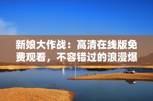 新娘大作战：高清在线版免费观看，不容错过的浪漫爆笑喜剧