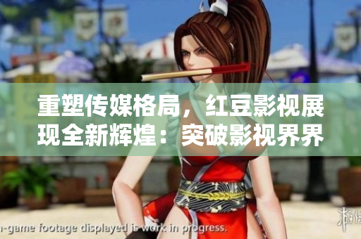 重塑传媒格局，红豆影视展现全新辉煌：突破影视界界限，引领创新时代