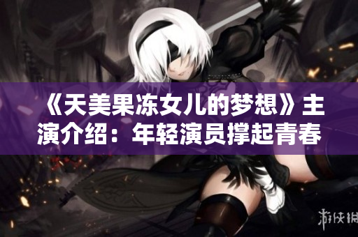 《天美果冻女儿的梦想》主演介绍：年轻演员撑起青春大戏