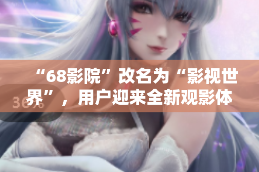 “68影院”改名为“影视世界”，用户迎来全新观影体验