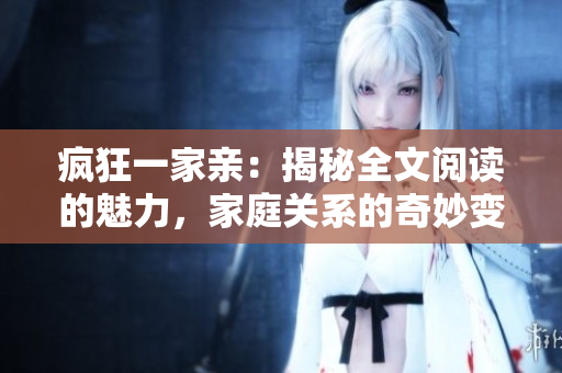 疯狂一家亲：揭秘全文阅读的魅力，家庭关系的奇妙变化