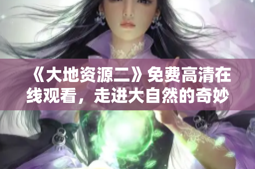 《大地资源二》免费高清在线观看，走进大自然的奇妙世界！