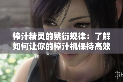 榨汁精灵的繁衍规律：了解如何让你的榨汁机保持高效运转