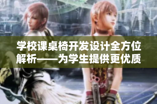 学校课桌椅开发设计全方位解析——为学生提供更优质的学习环境