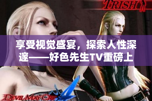 享受视觉盛宴，探索人性深邃——好色先生TV重磅上线！