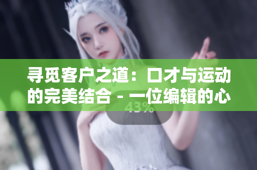 寻觅客户之道：口才与运动的完美结合 - 一位编辑的心得分享