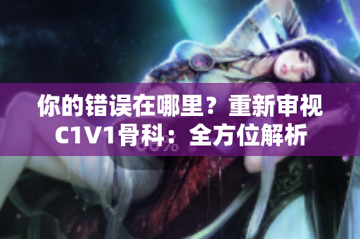 你的错误在哪里？重新审视C1V1骨科：全方位解析