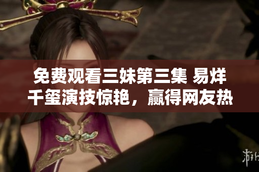免费观看三妹第三集 易烊千玺演技惊艳，赢得网友热议！