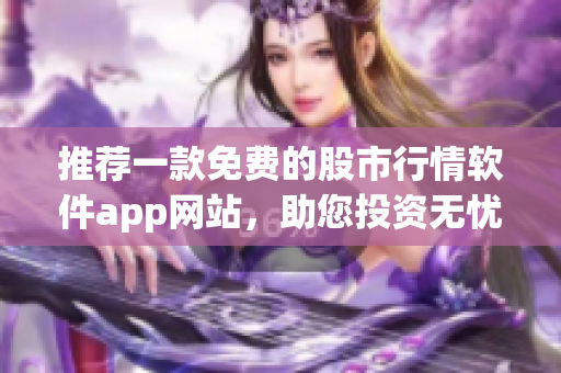 推荐一款免费的股市行情软件app网站，助您投资无忧