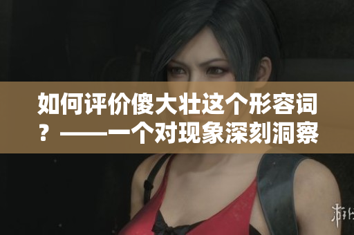 如何评价傻大壮这个形容词？——一个对现象深刻洞察的社会调研