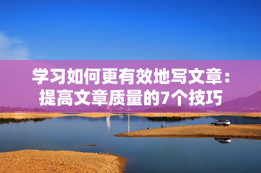 学习如何更有效地写文章：提高文章质量的7个技巧