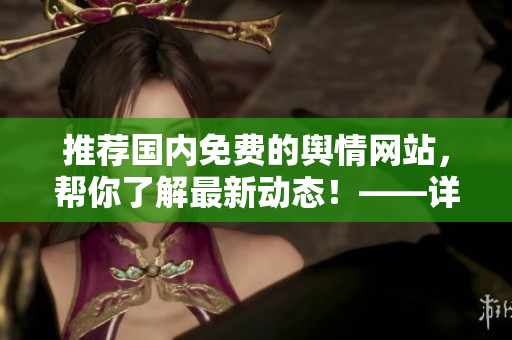 推荐国内免费的舆情网站，帮你了解最新动态！——详细解读