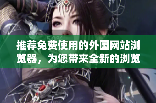 推荐免费使用的外国网站浏览器，为您带来全新的浏览体验(1)