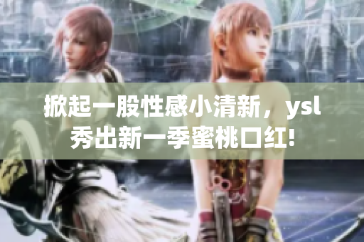 掀起一股性感小清新，ysl秀出新一季蜜桃口红!