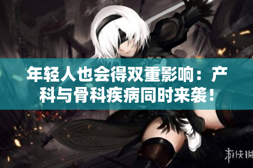 年轻人也会得双重影响：产科与骨科疾病同时来袭！
