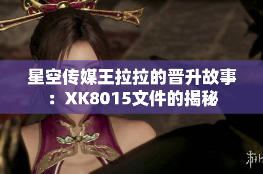 星空传媒王拉拉的晋升故事：XK8015文件的揭秘