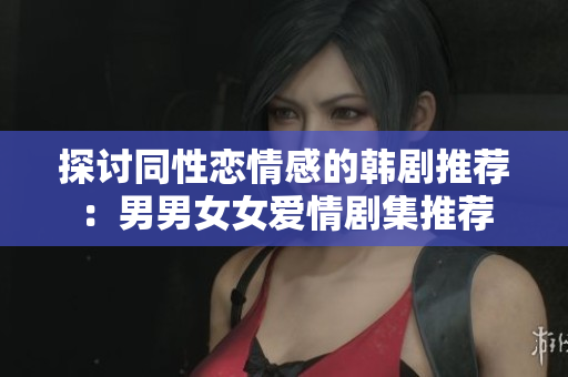 探讨同性恋情感的韩剧推荐：男男女女爱情剧集推荐