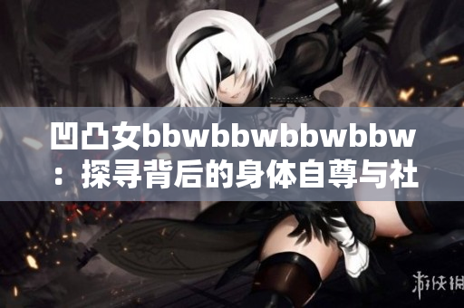 凹凸女bbwbbwbbwbbw：探寻背后的身体自尊与社会认可