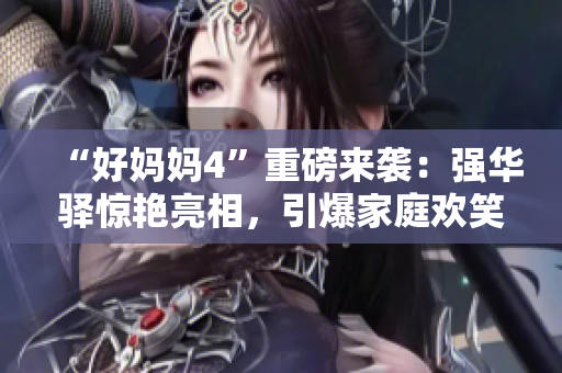 “好妈妈4”重磅来袭：强华驿惊艳亮相，引爆家庭欢笑！