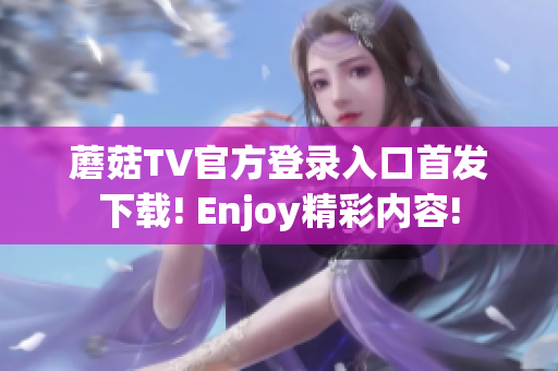 蘑菇TV官方登录入口首发下载! Enjoy精彩内容!