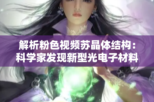 解析粉色视频苏晶体结构：科学家发现新型光电子材料的组成方式。