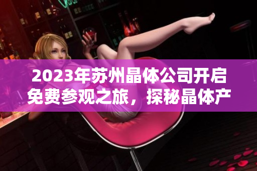 2023年苏州晶体公司开启免费参观之旅，探秘晶体产业技术创新与发展