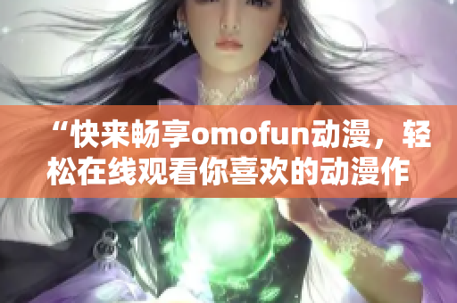 “快来畅享omofun动漫，轻松在线观看你喜欢的动漫作品！”