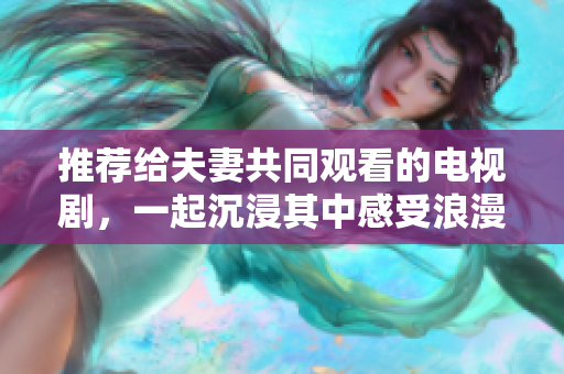 推荐给夫妻共同观看的电视剧，一起沉浸其中感受浪漫爱情与温馨亲情