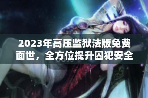 2023年高压监狱法版免费面世，全方位提升囚犯安全与社会影响力