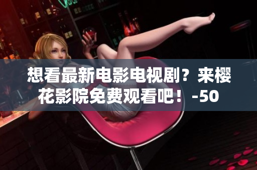 想看最新电影电视剧？来樱花影院免费观看吧！-50