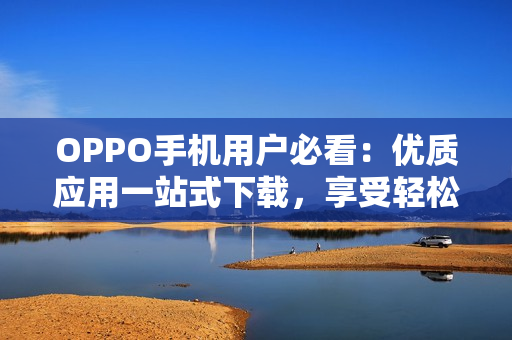 OPPO手机用户必看：优质应用一站式下载，享受轻松便捷的操作体验