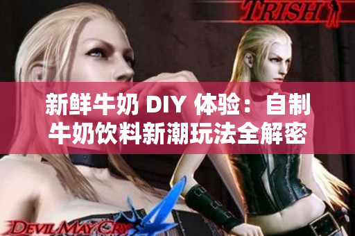 新鲜牛奶 DIY 体验：自制牛奶饮料新潮玩法全解密