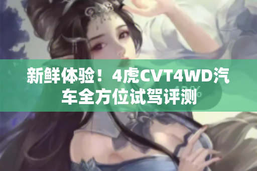 新鲜体验！4虎CVT4WD汽车全方位试驾评测