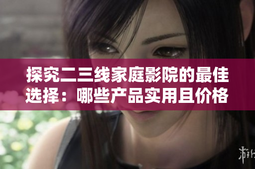 探究二三线家庭影院的最佳选择：哪些产品实用且价格亲民？
