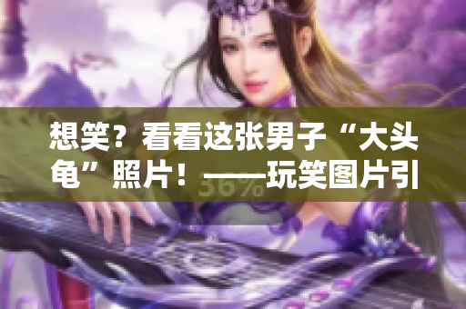 想笑？看看这张男子“大头龟”照片！——玩笑图片引发网友热议