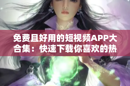 免费且好用的短视频APP大合集：快速下载你喜欢的热门APP！