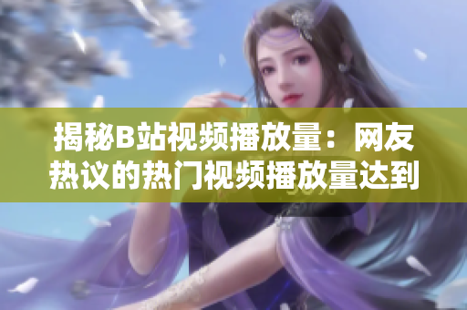 揭秘B站视频播放量：网友热议的热门视频播放量达到何种水平？