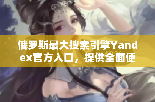 俄罗斯最大搜索引擎Yandex官方入口，提供全面便捷的搜索服务