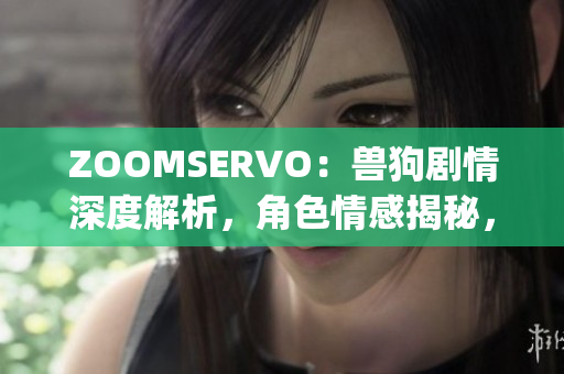 ZOOMSERVO：兽狗剧情深度解析，角色情感揭秘，意外事件揭秘(1)