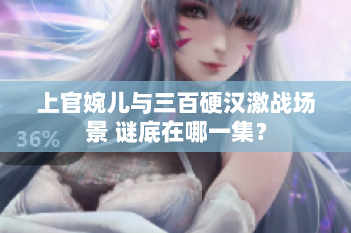 上官婉儿与三百硬汉激战场景 谜底在哪一集？